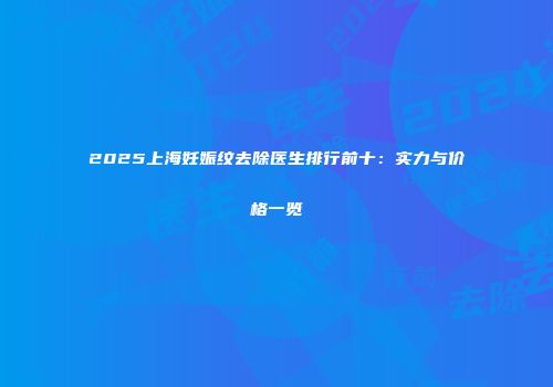 2025上海妊娠纹去除医生排行前十：实力与价格一览
