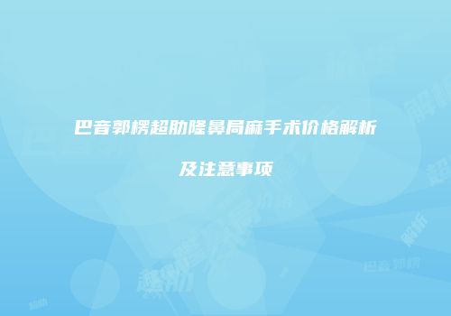 巴音郭楞超肋隆鼻局麻手术价格解析及注意事项