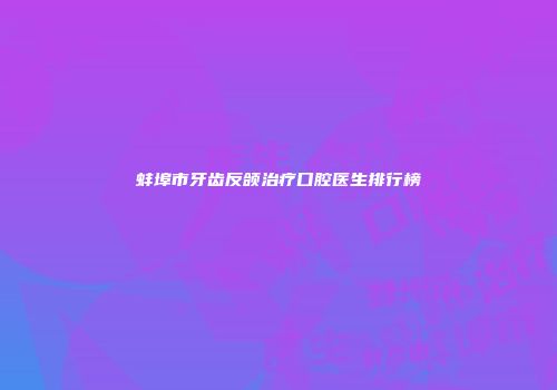 蚌埠市牙齿反颌治疗口腔医生排行榜