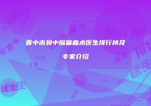 晋中市鼻中隔偏曲术医生排行榜及专家介绍