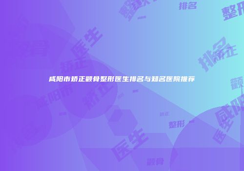 咸阳市矫正颧骨整形医生排名与知名医院推荐