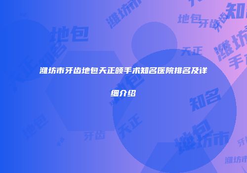 潍坊市牙齿地包天正颌手术知名医院排名及详细介绍