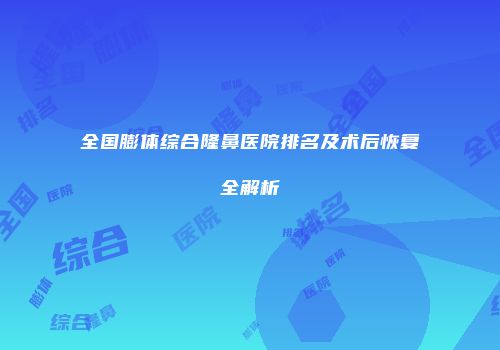 全国膨体综合隆鼻医院排名及术后恢复全解析