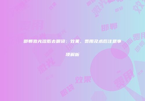 邯郸激光溶脂去眼袋：效果、费用及术后注意事项解析