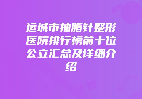运城市抽脂针整形医院排行榜前十位公立汇总及详细介绍