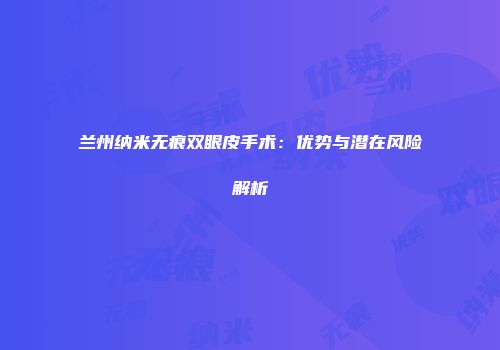 兰州纳米无痕双眼皮手术：优势与潜在风险解析