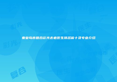 秦皇岛市复合彩光去疤医生排名前十及专业介绍
