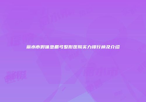 丽水市假体垫眉弓整形医院实力排行榜及介绍