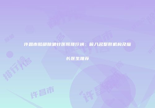 许昌市脸部除皱针医院排行榜：前八名整形机构及擅长医生推荐