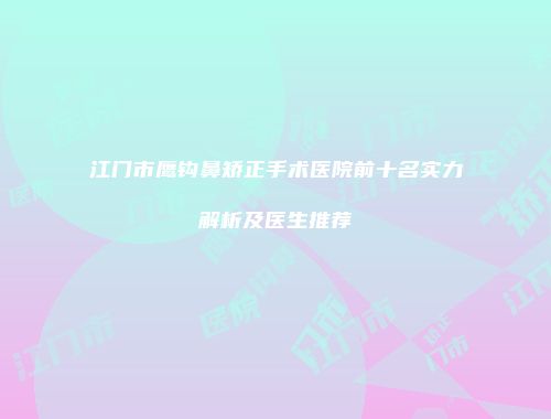 江门市鹰钩鼻矫正手术医院前十名实力解析及医生推荐