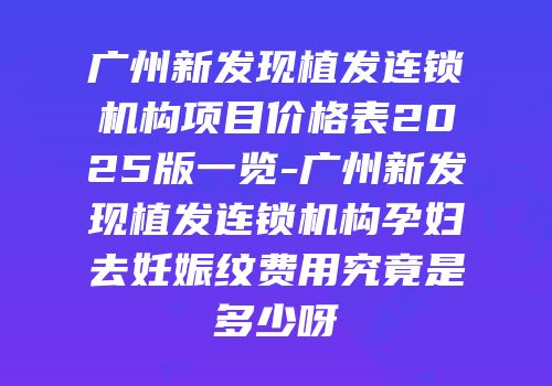 广州新发现植发连锁机构项目价格表2025版一览-广州新发现植发连锁机构孕妇去妊娠纹费用究竟是多少呀
