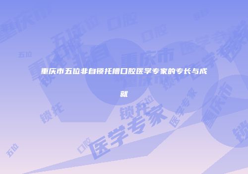 重庆市五位非自锁托槽口腔医学专家的专长与成就