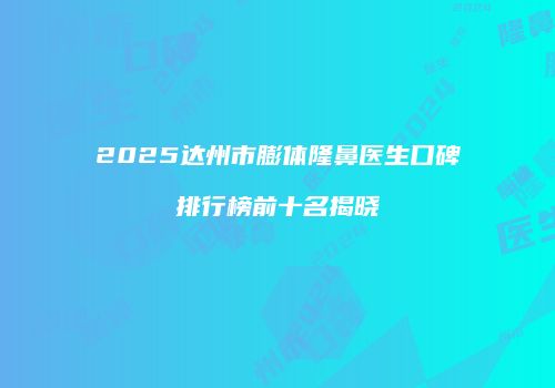 2025达州市膨体隆鼻医生口碑排行榜前十名揭晓