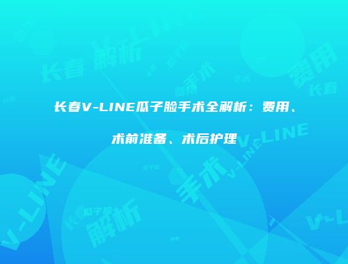 长春V-LINE瓜子脸手术全解析：费用、术前准备、术后护理