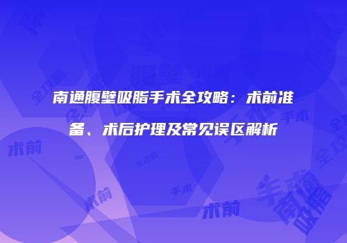 南通腹壁吸脂手术全攻略：术前准备、术后护理及常见误区解析