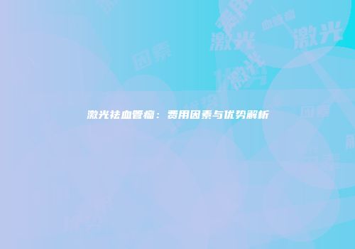 激光祛血管瘤：费用因素与优势解析