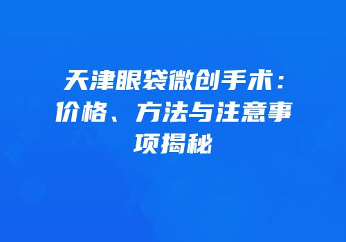 天津眼袋微创手术：价格、方法与注意事项揭秘