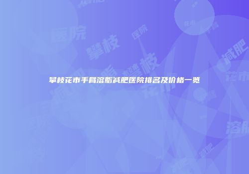 攀枝花市手臂溶脂减肥医院排名及价格一览