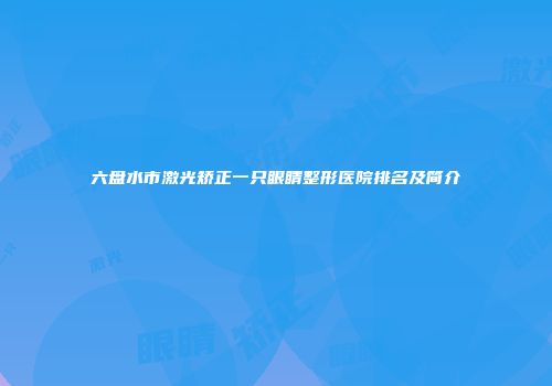 六盘水市激光矫正一只眼睛整形医院排名及简介