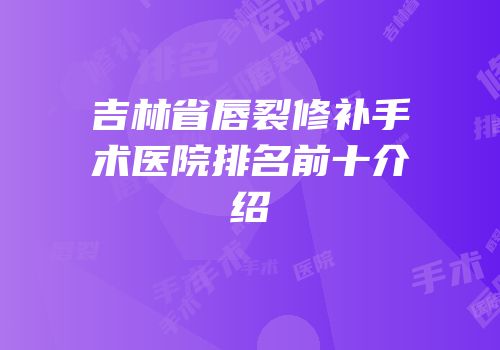 吉林省唇裂修补手术医院排名前十介绍
