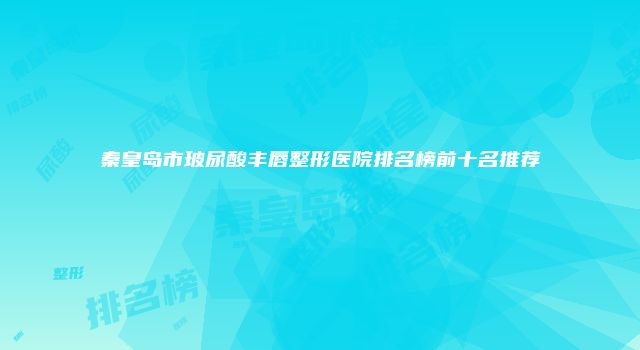 秦皇岛市玻尿酸丰唇整形医院排名榜前十名推荐