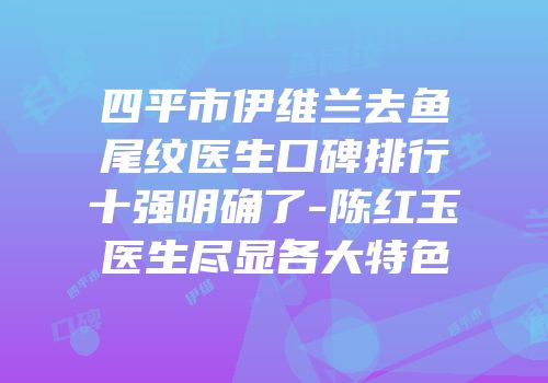四平市伊维兰去鱼尾纹医生口碑排行十强明确了-陈红玉医生尽显各大特色