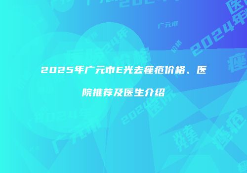 2025年广元市E光去痤疮价格、医院推荐及医生介绍