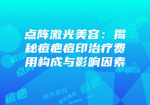 点阵激光美容：揭秘痘疤痘印治疗费用构成与影响因素