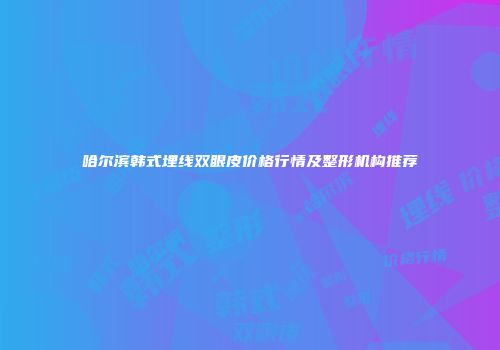 哈尔滨韩式埋线双眼皮价格行情及整形机构推荐