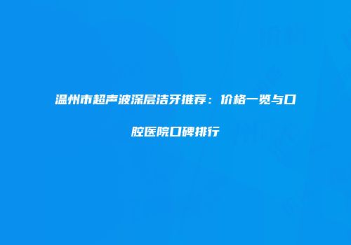 温州市超声波深层洁牙推荐：价格一览与口腔医院口碑排行
