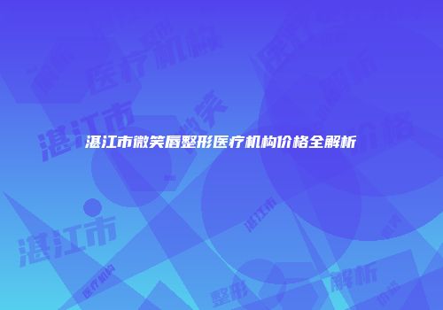 湛江市微笑唇整形医疗机构价格全解析