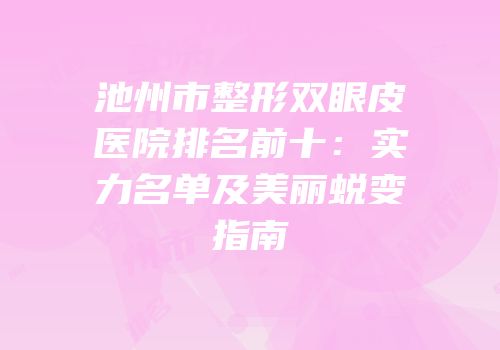 池州市整形双眼皮医院排名前十：实力名单及美丽蜕变指南