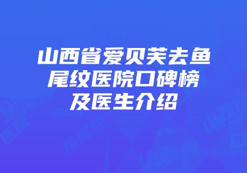 山西省爱贝芙去鱼尾纹医院口碑榜及医生介绍