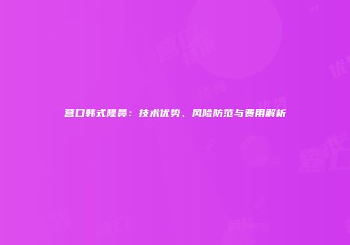 营口韩式隆鼻：技术优势、风险防范与费用解析