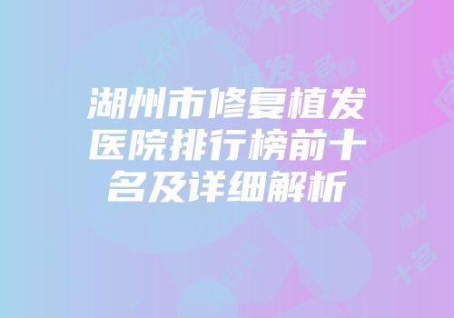 湖州市修复植发医院排行榜前十名及详细解析