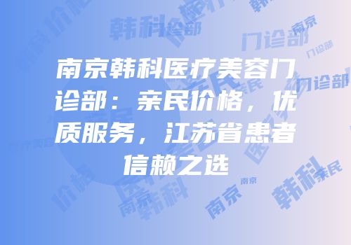 南京韩科医疗美容门诊部：亲民价格，优质服务，江苏省患者信赖之选