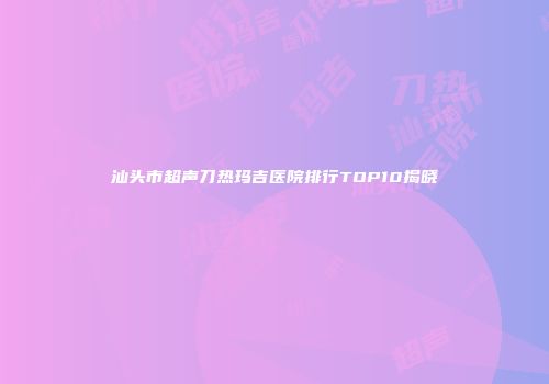 汕头市超声刀热玛吉医院排行TOP10揭晓