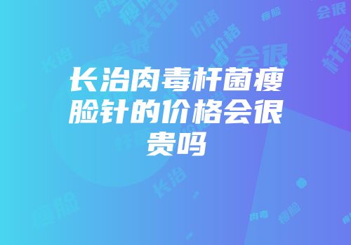 长治肉毒杆菌瘦脸针的价格会很贵吗