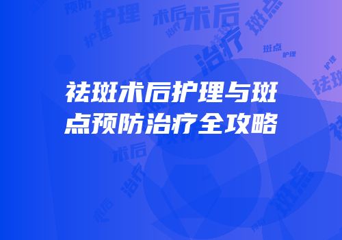祛斑术后护理与斑点预防治疗全攻略