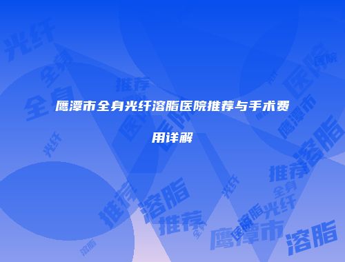 鹰潭市全身光纤溶脂医院推荐与手术费用详解