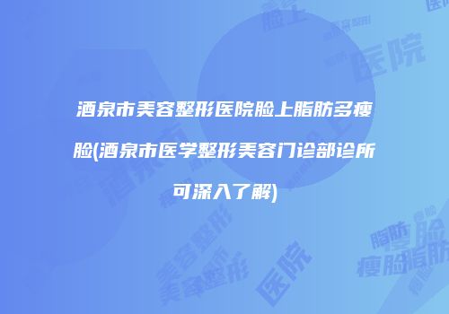 酒泉市美容整形医院脸上脂肪多瘦脸(酒泉市医学整形美容门诊部诊所可深入了解)
