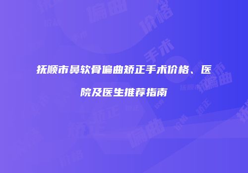 抚顺市鼻软骨偏曲矫正手术价格、医院及医生推荐指南