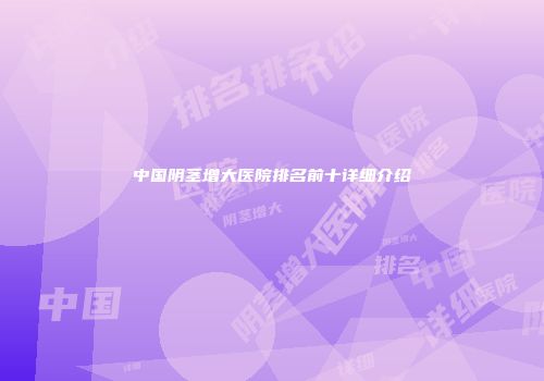 中国阴茎增大医院排名前十详细介绍