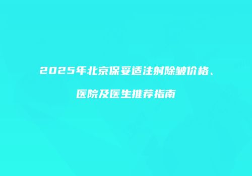 2025年北京保妥适注射除皱价格、医院及医生推荐指南