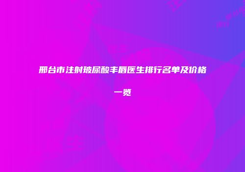 邢台市注射玻尿酸丰唇医生排行名单及价格一览