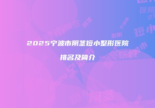 2025宁波市阴茎短小整形医院排名及简介