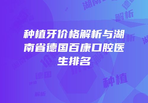 种植牙价格解析与湖南省德国百康口腔医生排名