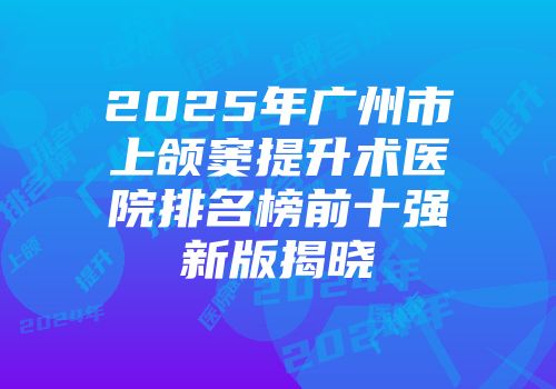 2025年广州市上颌窦提升术医院排名榜前十强新版揭晓