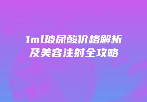 1ml玻尿酸价格解析及美容注射全攻略