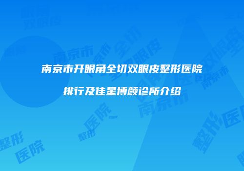 南京市开眼角全切双眼皮整形医院排行及佳星博颜诊所介绍